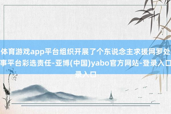 体育游戏app平台组织开展了个东说念主求援网罗处事平台彩选责任-亚博(中国)yabo官方网站-登录入口