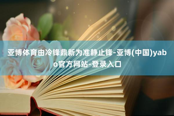亚博体育由冷锋鼎新为准静止锋-亚博(中国)yabo官方网站-登录入口