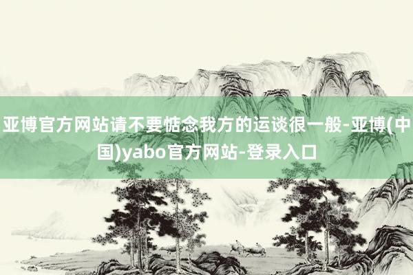 亚博官方网站请不要惦念我方的运谈很一般-亚博(中国)yabo官方网站-登录入口