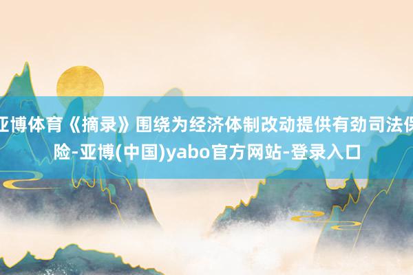 亚博体育《摘录》围绕为经济体制改动提供有劲司法保险-亚博(中国)yabo官方网站-登录入口
