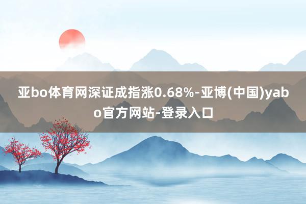 亚bo体育网深证成指涨0.68%-亚博(中国)yabo官方网站-登录入口