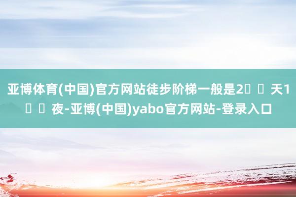 亚博体育(中国)官方网站徒步阶梯一般是2️⃣天1️⃣夜-亚博(中国)yabo官方网站-登录入口
