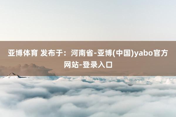 亚博体育 发布于：河南省-亚博(中国)yabo官方网站-登录入口