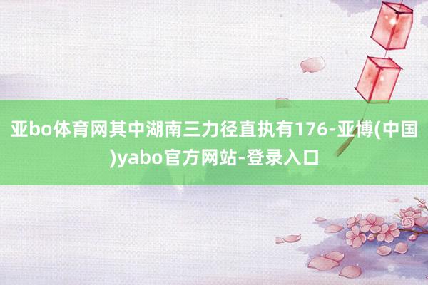 亚bo体育网其中湖南三力径直执有176-亚博(中国)yabo官方网站-登录入口