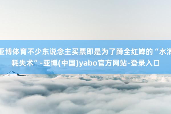 亚博体育不少东说念主买票即是为了蹲全红婵的“水消耗失术”-亚博(中国)yabo官方网站-登录入口