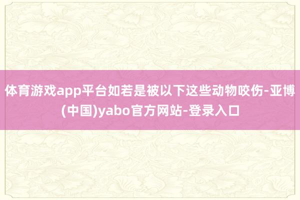体育游戏app平台如若是被以下这些动物咬伤-亚博(中国)yabo官方网站-登录入口
