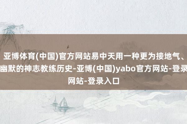 亚博体育(中国)官方网站易中天用一种更为接地气、羡慕幽默的神志教练历史-亚博(中国)yabo官方网站-登录入口