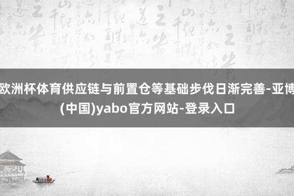 欧洲杯体育供应链与前置仓等基础步伐日渐完善-亚博(中国)yabo官方网站-登录入口