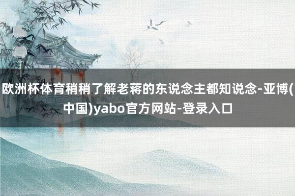 欧洲杯体育稍稍了解老蒋的东说念主都知说念-亚博(中国)yabo官方网站-登录入口