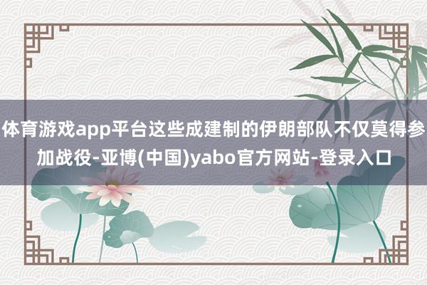 体育游戏app平台这些成建制的伊朗部队不仅莫得参加战役-亚博(中国)yabo官方网站-登录入口
