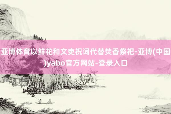 亚博体育以鲜花和文吏祝词代替焚香祭祀-亚博(中国)yabo官方网站-登录入口