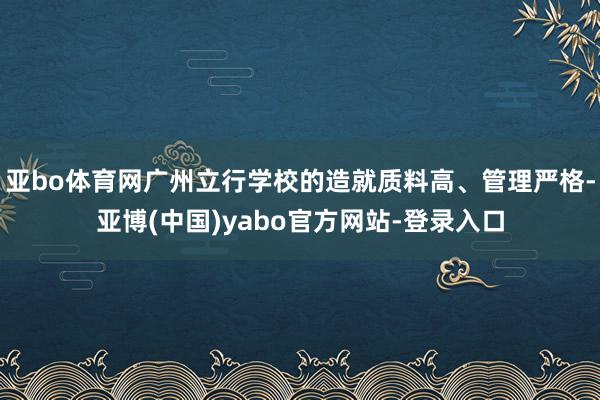 亚bo体育网广州立行学校的造就质料高、管理严格-亚博(中国)yabo官方网站-登录入口