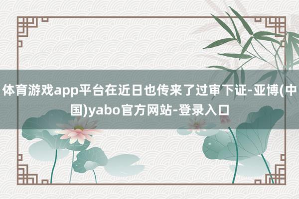体育游戏app平台在近日也传来了过审下证-亚博(中国)yabo官方网站-登录入口