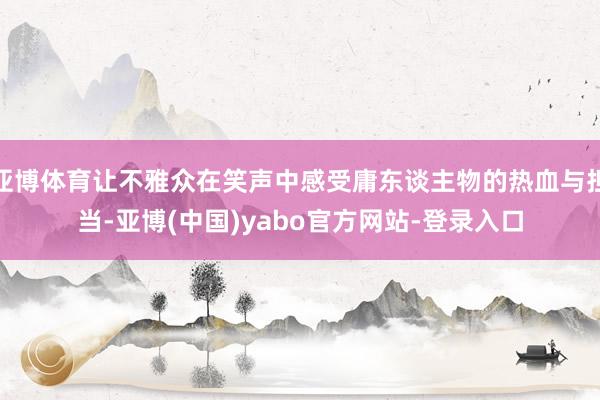 亚博体育让不雅众在笑声中感受庸东谈主物的热血与担当-亚博(中国)yabo官方网站-登录入口