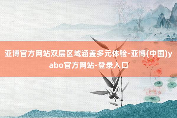 亚博官方网站双层区域涵盖多元体验-亚博(中国)yabo官方网站-登录入口