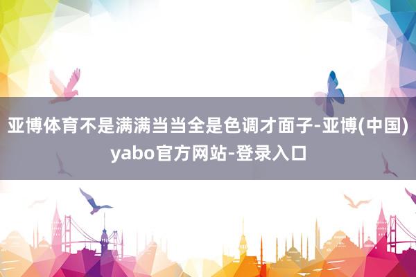 亚博体育不是满满当当全是色调才面子-亚博(中国)yabo官方网站-登录入口