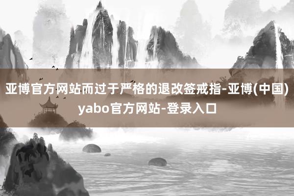亚博官方网站而过于严格的退改签戒指-亚博(中国)yabo官方网站-登录入口