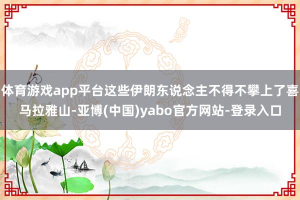 体育游戏app平台这些伊朗东说念主不得不攀上了喜马拉雅山-亚博(中国)yabo官方网站-登录入口