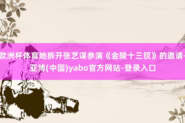 欧洲杯体育她拆开张艺谋参演《金陵十三钗》的邀请-亚博(中国)yabo官方网站-登录入口