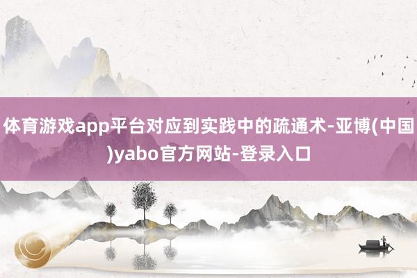 体育游戏app平台对应到实践中的疏通术-亚博(中国)yabo官方网站-登录入口
