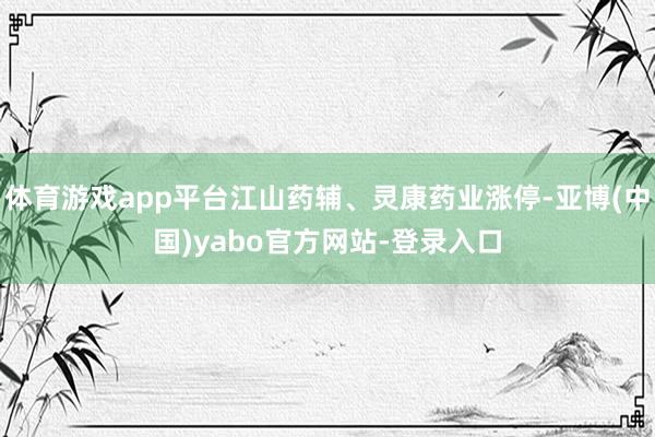 体育游戏app平台江山药辅、灵康药业涨停-亚博(中国)yabo官方网站-登录入口