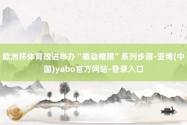 欧洲杯体育改进举办“徽动糟蹋”系列步履-亚博(中国)yabo官方网站-登录入口