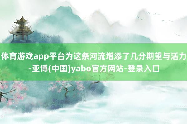 体育游戏app平台为这条河流增添了几分期望与活力-亚博(中国)yabo官方网站-登录入口