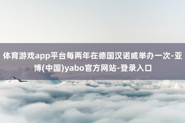体育游戏app平台每两年在德国汉诺威举办一次-亚博(中国)yabo官方网站-登录入口