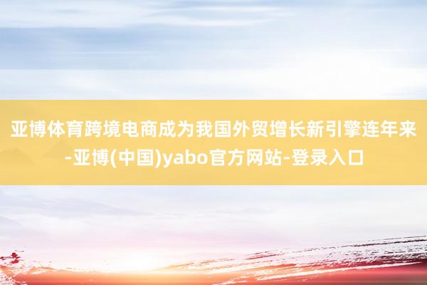 亚博体育　　跨境电商成为我国外贸增长新引擎　　连年来-亚博(中国)yabo官方网站-登录入口