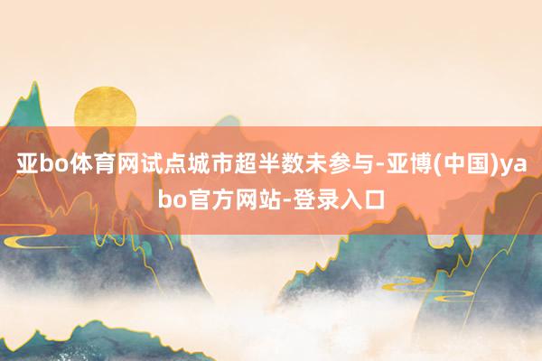 亚bo体育网试点城市超半数未参与-亚博(中国)yabo官方网站-登录入口