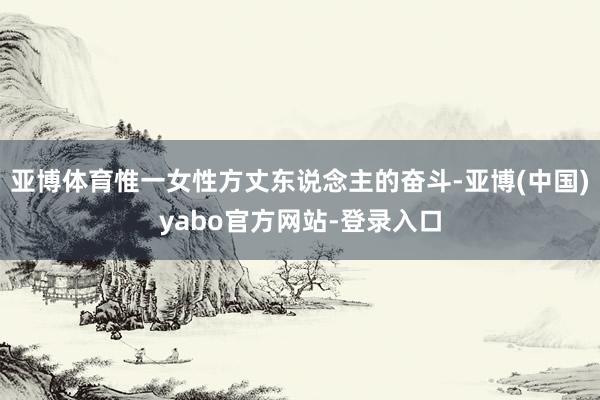 亚博体育惟一女性方丈东说念主的奋斗-亚博(中国)yabo官方网站-登录入口
