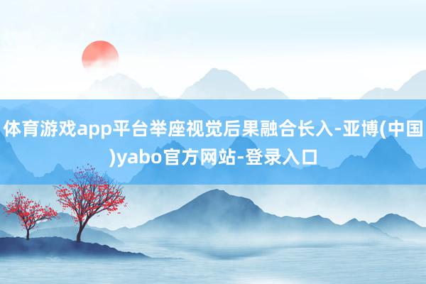 体育游戏app平台举座视觉后果融合长入-亚博(中国)yabo官方网站-登录入口
