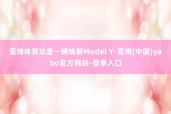 亚博体育这是一辆焕新Model Y-亚博(中国)yabo官方网站-登录入口