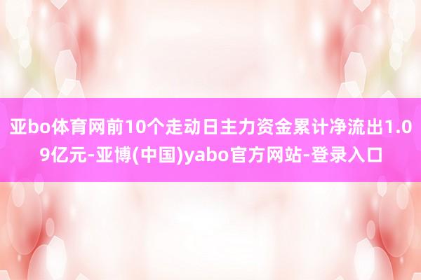 亚bo体育网前10个走动日主力资金累计净流出1.09亿元-亚博(中国)yabo官方网站-登录入口