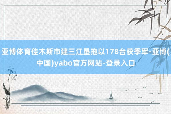 亚博体育佳木斯市建三江垦拖以178台获季军-亚博(中国)yabo官方网站-登录入口