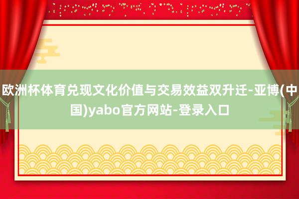 欧洲杯体育兑现文化价值与交易效益双升迁-亚博(中国)yabo官方网站-登录入口