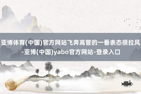 亚博体育(中国)官方网站飞奔高管的一番表态很拉风-亚博(中国)yabo官方网站-登录入口