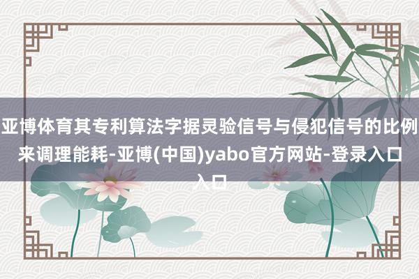 亚博体育其专利算法字据灵验信号与侵犯信号的比例来调理能耗-亚博(中国)yabo官方网站-登录入口