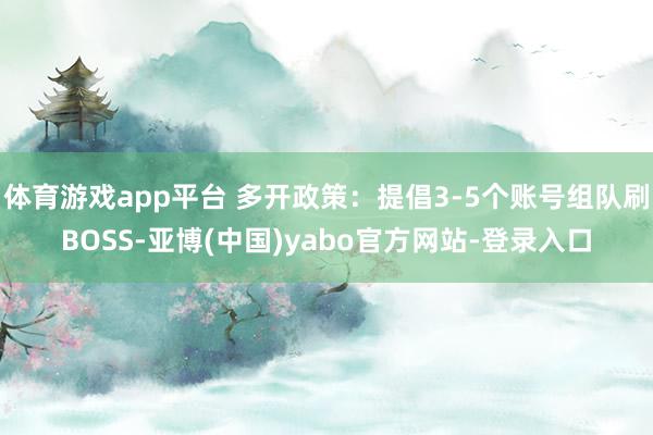 体育游戏app平台 多开政策：提倡3-5个账号组队刷BOSS-亚博(中国)yabo官方网站-登录入口