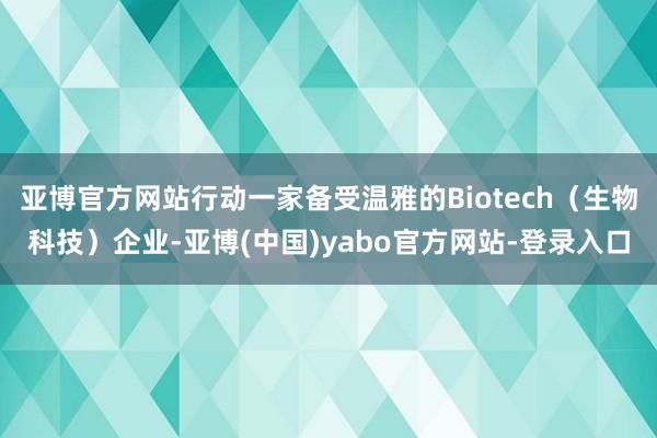 亚博官方网站行动一家备受温雅的Biotech（生物科技）企业-亚博(中国)yabo官方网站-登录入口