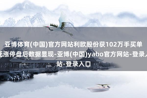 亚博体育(中国)官方网站利欧股份获102万手买单封死涨停盘后数据显现-亚博(中国)yabo官方网站-登录入口