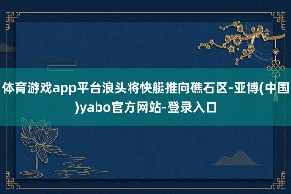 体育游戏app平台浪头将快艇推向礁石区-亚博(中国)yabo官方网站-登录入口