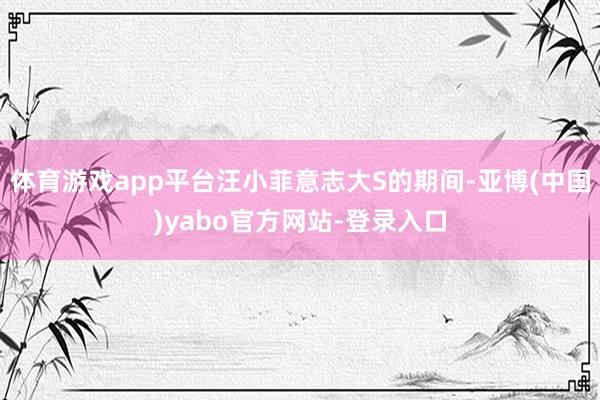 体育游戏app平台汪小菲意志大S的期间-亚博(中国)yabo官方网站-登录入口