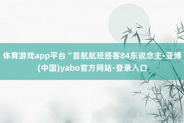 体育游戏app平台“首航航班搭客84东说念主-亚博(中国)yabo官方网站-登录入口