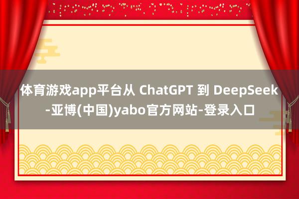 体育游戏app平台从 ChatGPT 到 DeepSeek-亚博(中国)yabo官方网站-登录入口