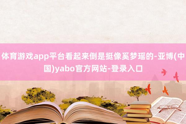 体育游戏app平台看起来倒是挺像奚梦瑶的-亚博(中国)yabo官方网站-登录入口