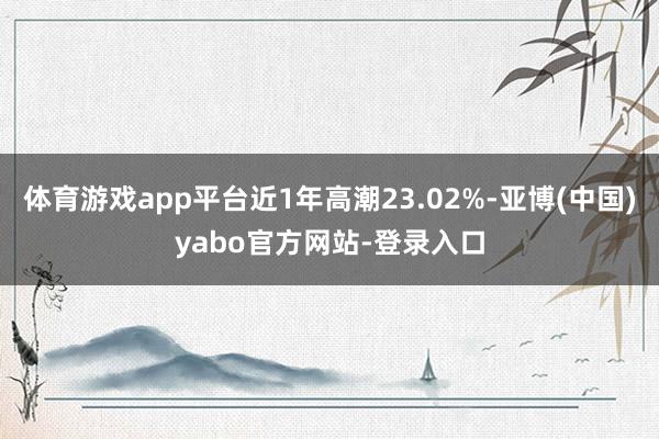 体育游戏app平台近1年高潮23.02%-亚博(中国)yabo官方网站-登录入口