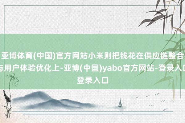 亚博体育(中国)官方网站小米则把钱花在供应链整合与用户体验优化上-亚博(中国)yabo官方网站-登录入口
