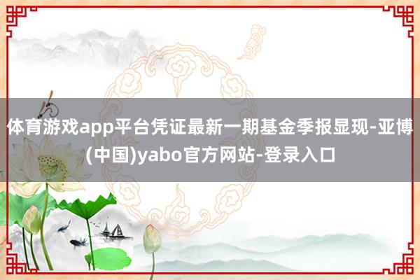 体育游戏app平台凭证最新一期基金季报显现-亚博(中国)yabo官方网站-登录入口