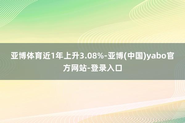 亚博体育近1年上升3.08%-亚博(中国)yabo官方网站-登录入口